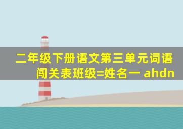 二年级下册语文第三单元词语闯关表班级=姓名一 ahdn